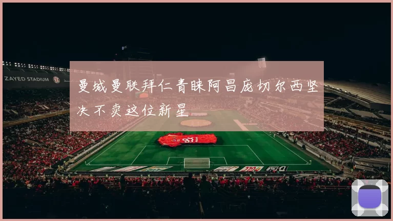 曼城曼联拜仁青睐阿昌庞切尔西坚决不卖这位新星