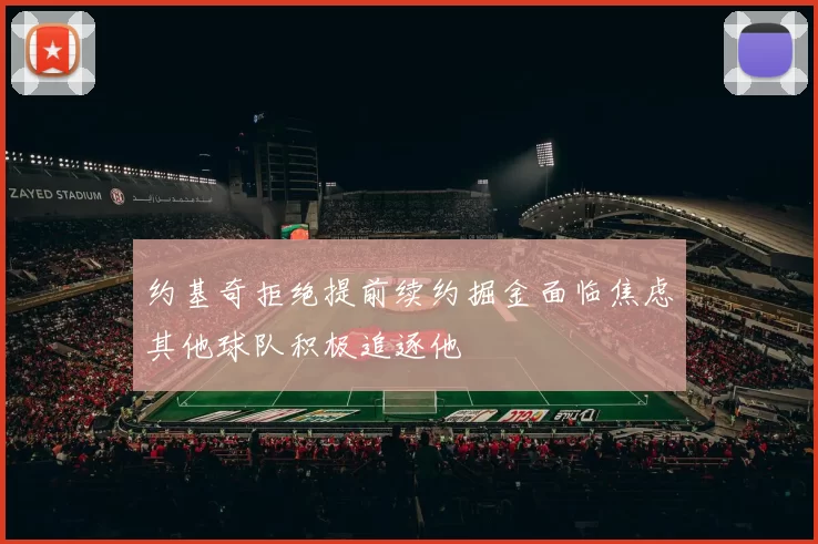 约基奇拒绝提前续约掘金面临焦虑其他球队积极追逐他