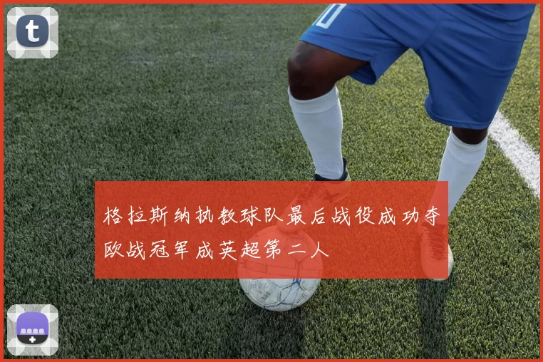 格拉斯纳执教球队最后战役成功夺欧战冠军成英超第二人