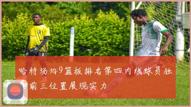 哈特场均9篮板排名第四内线球员独占前三位置展现实力