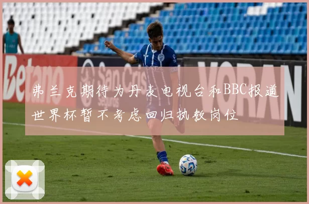 弗兰克期待为丹麦电视台和BBC报道世界杯暂不考虑回归执教岗位