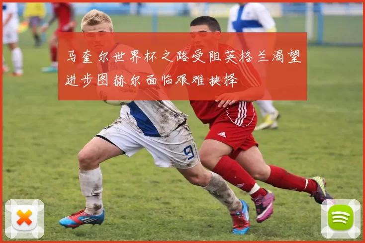 马奎尔世界杯之路受阻英格兰渴望进步图赫尔面临艰难抉择