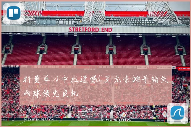 科曼单刀中柱遗憾C罗无奈摊手错失两球领先良机