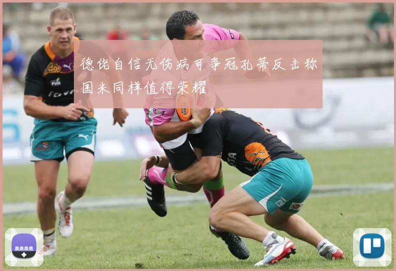 德佬自信无伤病可争冠孔蒂反击称国米同样值得荣耀